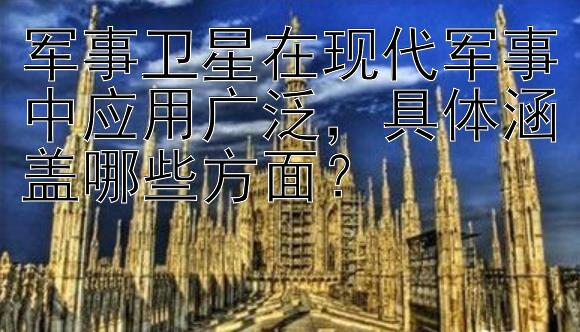 军事卫星在现代军事中应用广泛，具体涵盖哪些方面？