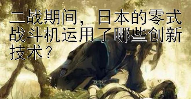 二战期间，日本的零式战斗机运用了哪些创新技术？