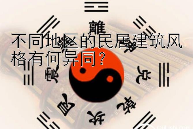 不同地区的民居建筑风格有何异同？