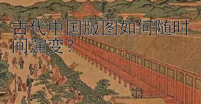 古代中国版图如何随时间演变？