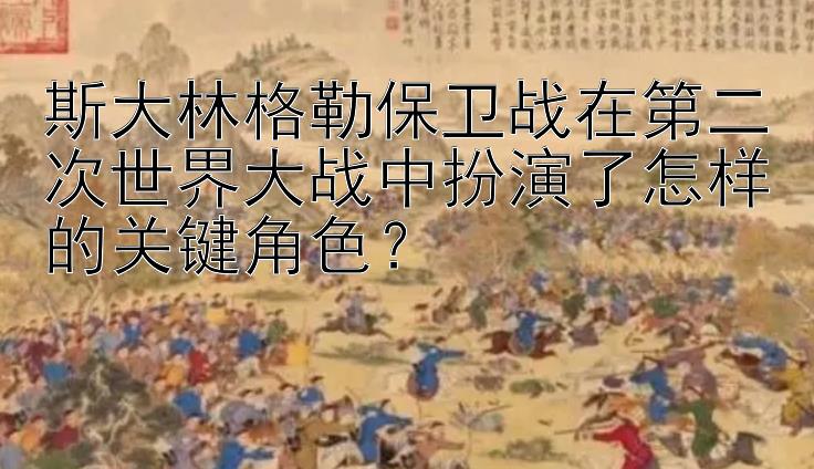 斯大林格勒保卫战在第二次世界大战中扮演了怎样的关键角色？