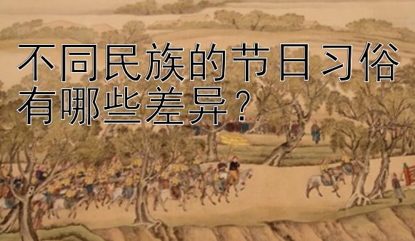 不同民族的节日习俗有哪些差异？