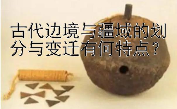 古代边境与疆域的划分与变迁有何特点？