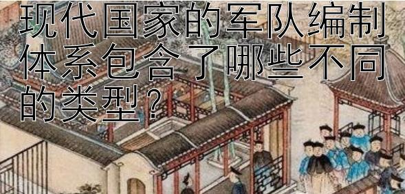 现代国家的军队编制体系包含了哪些不同的类型？