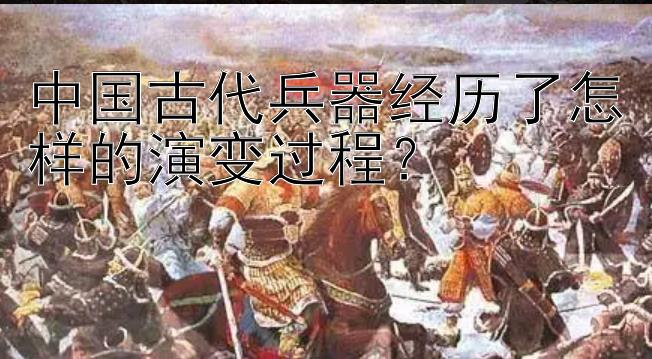 中国古代兵器经历了怎样的演变过程？