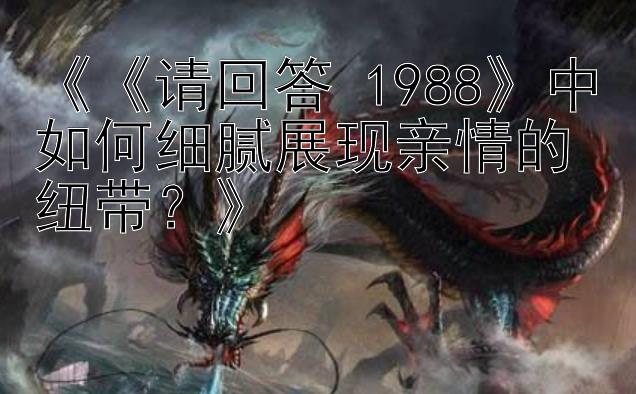 《《请回答 1988》中如何细腻展现亲情的纽带？》