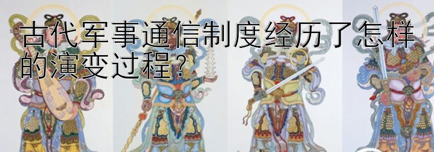 古代军事通信制度经历了怎样的演变过程？