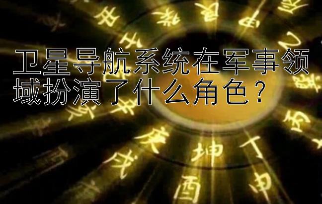 卫星导航系统在军事领域扮演了什么角色？