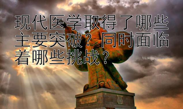 现代医学取得了哪些主要突破？同时面临着哪些挑战？