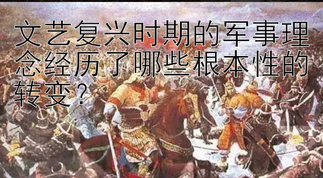 文艺复兴时期的军事理念经历了哪些根本性的转变？