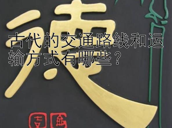 古代的交通路线和运输方式有哪些？