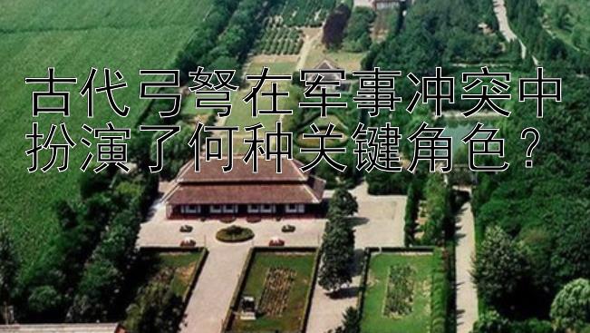 古代弓弩在军事冲突中扮演了何种关键角色？