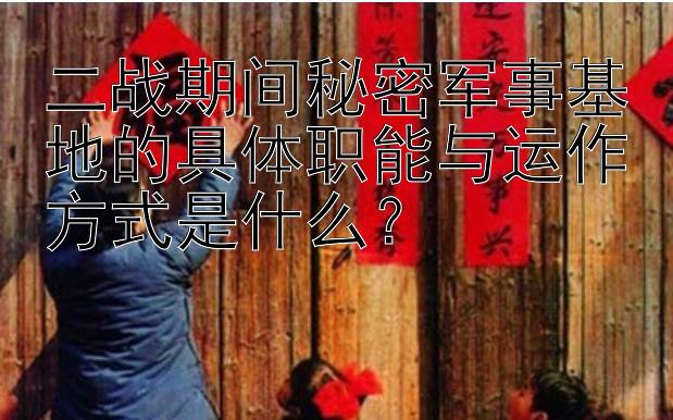 二战期间秘密军事基地的具体职能与运作方式是什么？