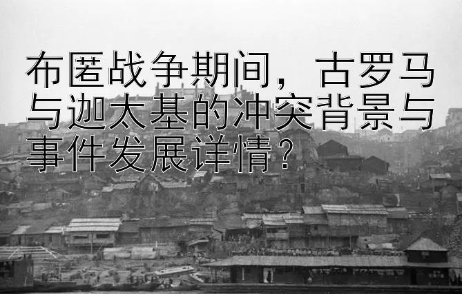 布匿战争期间，古罗马与迦太基的冲突背景与事件发展详情？