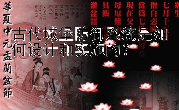 古代城堡防御系统是如何设计和实施的？