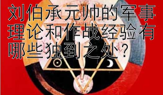 刘伯承元帅的军事理论和作战经验有哪些独到之处？