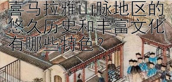 喜马拉雅山脉地区的悠久历史和丰富文化有哪些特色？