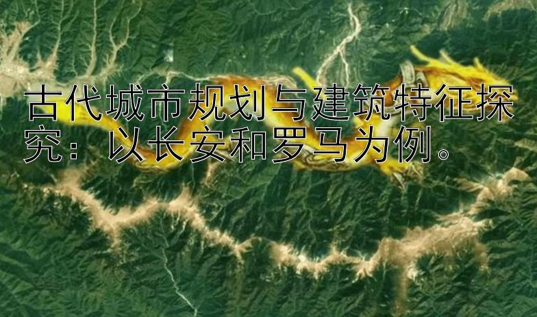 古代城市规划与建筑特征探究：以长安和罗马为例。