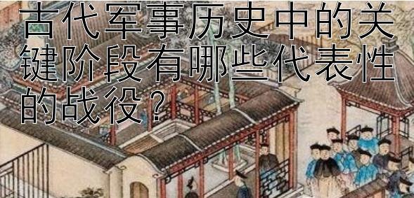 古代军事历史中的关键阶段有哪些代表性的战役？