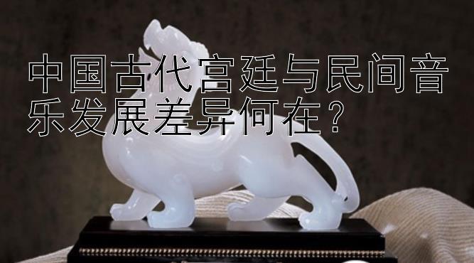 中国古代宫廷与民间音乐发展差异何在？