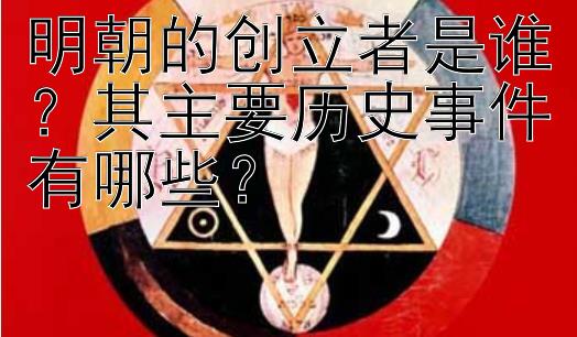 明朝的创立者是谁？其主要历史事件有哪些？