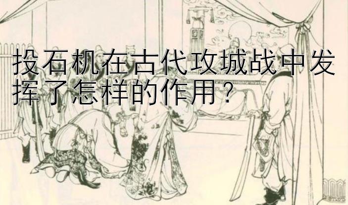 投石机在古代攻城战中发挥了怎样的作用？