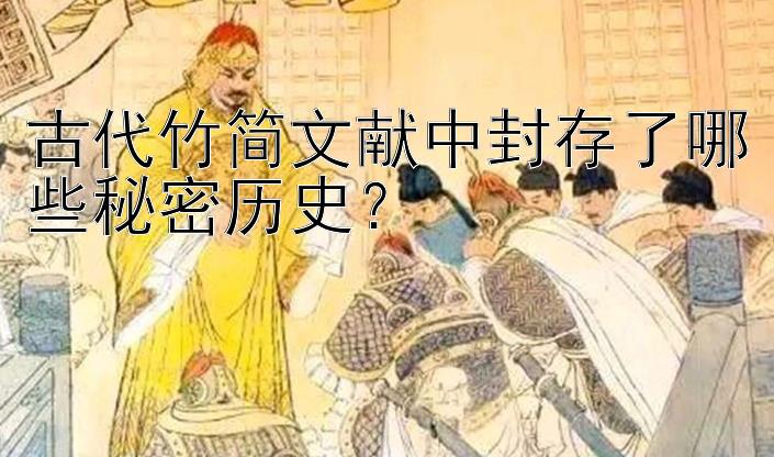 古代竹简文献中封存了哪些秘密历史？