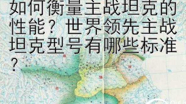 如何衡量主战坦克的性能？世界领先主战坦克型号有哪些标准？