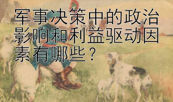 军事决策中的政治影响和利益驱动因素有哪些？