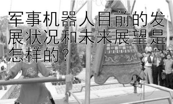 军事机器人目前的发展状况和未来展望是怎样的？