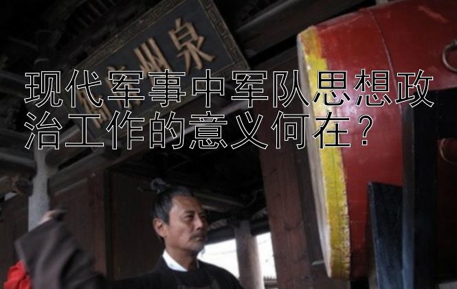 现代军事中军队思想政治工作的意义何在？