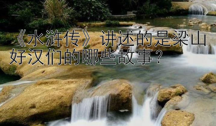 《水浒传》讲述的是梁山好汉们的哪些故事？