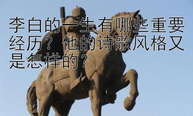 李白的一生有哪些重要经历？他的诗歌风格又是怎样的？