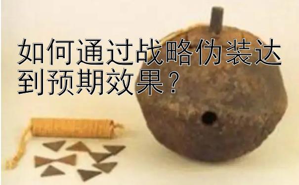 如何通过战略伪装达到预期效果？