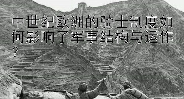 中世纪欧洲的骑士制度如何影响了军事结构与运作？