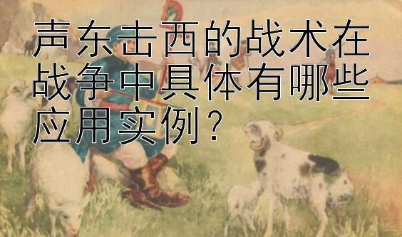 声东击西的战术在战争中具体有哪些应用实例？