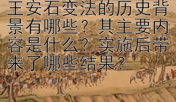 王安石变法的历史背景有哪些？其主要内容是什么？实施后带来了哪些结果？