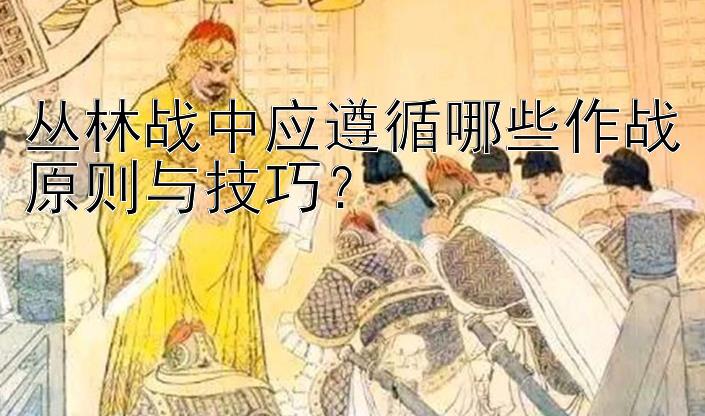 丛林战中应遵循哪些作战原则与技巧？