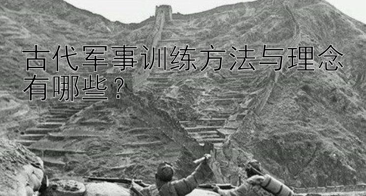 古代军事训练方法与理念有哪些？