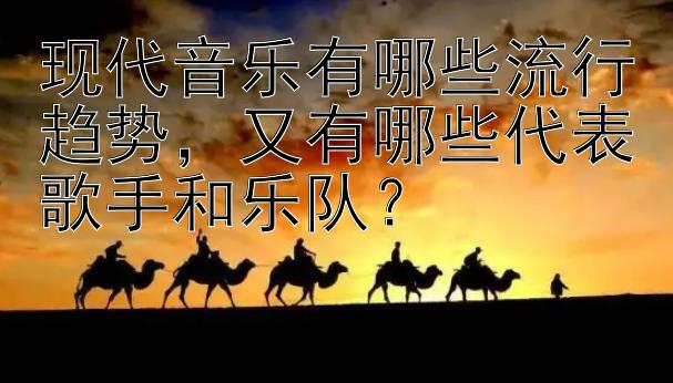 现代音乐有哪些流行趋势，又有哪些代表歌手和乐队？