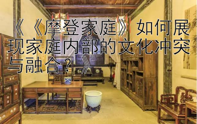 《《摩登家庭》如何展现家庭内部的文化冲突与融合？》