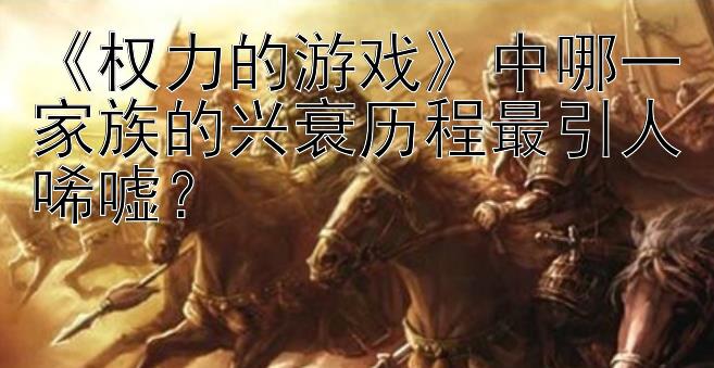 《权力的游戏》中哪一家族的兴衰历程最引人唏嘘？