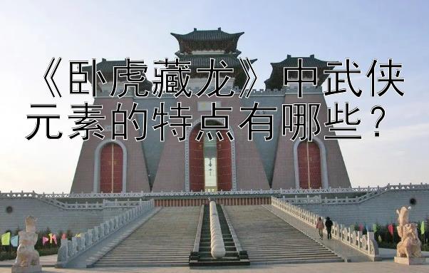 《卧虎藏龙》中武侠元素的特点有哪些？