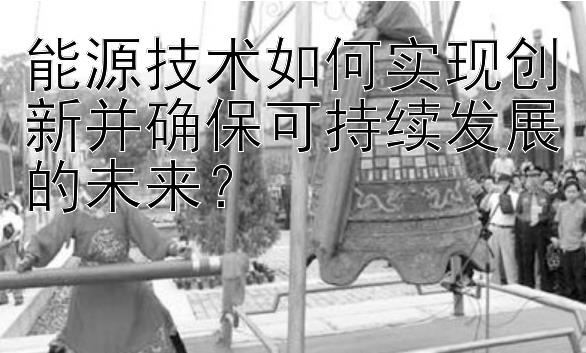 能源技术如何实现创新并确保可持续发展的未来？