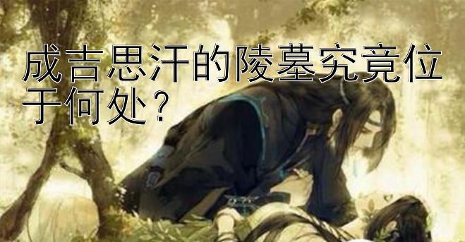 成吉思汗的陵墓究竟位于何处？