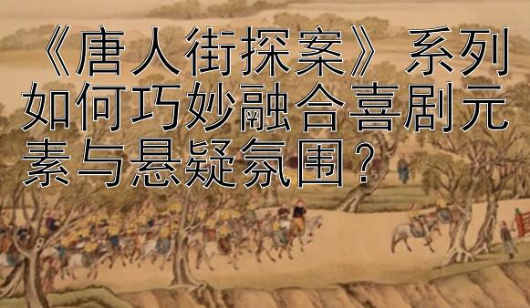 《唐人街探案》系列如何巧妙融合喜剧元素与悬疑氛围？