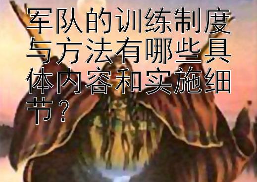 军队的训练制度与方法有哪些具体内容和实施细节？