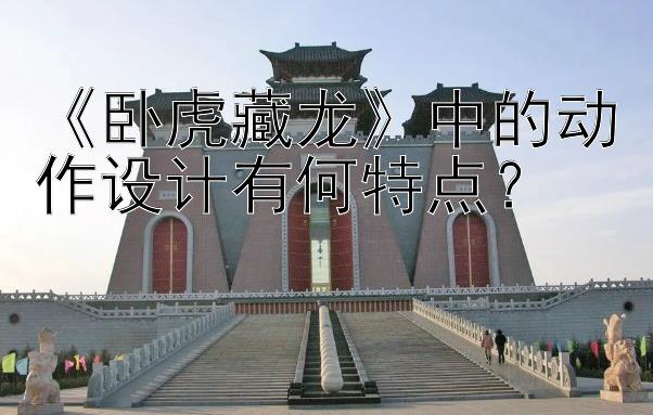 《卧虎藏龙》中的动作设计有何特点？