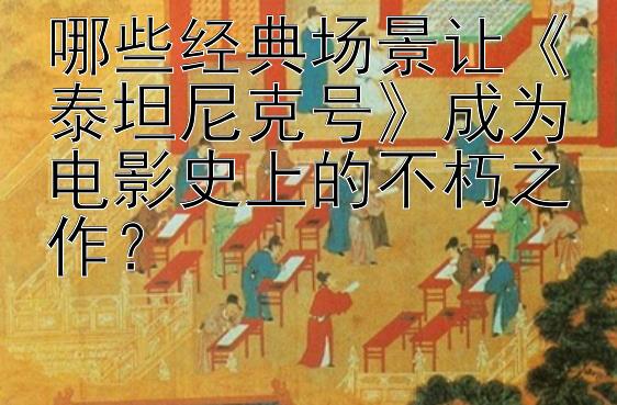 哪些经典场景让《泰坦尼克号》成为电影史上的不朽之作？