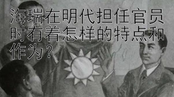 海瑞在明代担任官员时有着怎样的特点和作为？